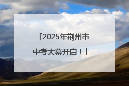 2025年荆州市中考大幕开启！